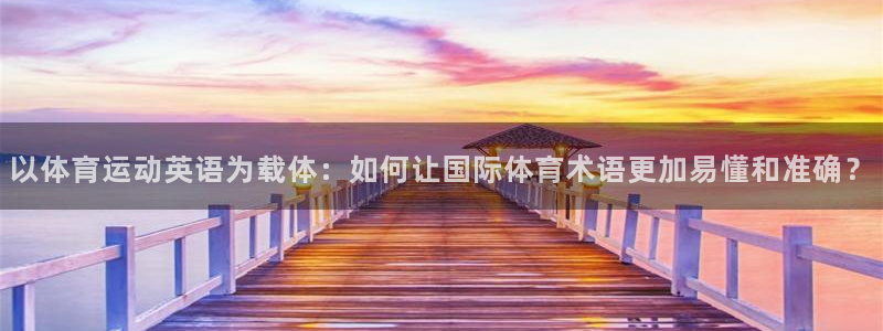 bbin视讯游戏平台：以体育运动英语为载体：如何让国际体育术语更加易懂和准确？